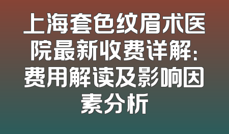 上海套色纹眉术医院最新收费详解：费用解读及影响因素分析