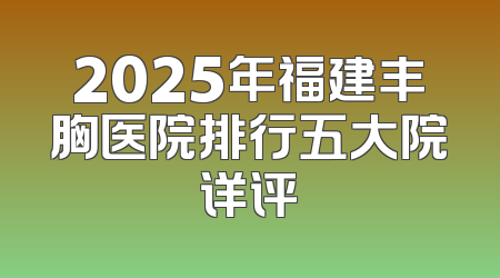 2025年福建丰胸医院排行五大院详评