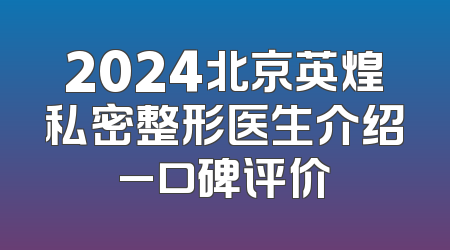2024北京英煌私密整形医生介绍_口碑评价