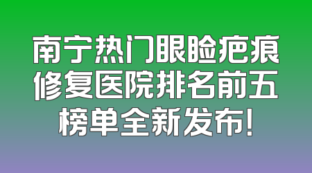 南宁热门眼睑疤痕修复医院排名前五榜单全新发布！