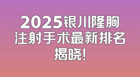 2025银川隆胸注射手术最新排名揭晓！