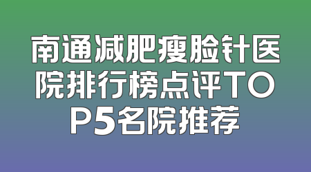 南通减肥瘦脸针医院排行榜点评TOP5名院推荐