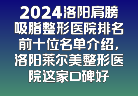 2024洛阳肩膀吸脂整形医院排名前十位名单介绍，洛阳莱尔美整形医院这家口碑好