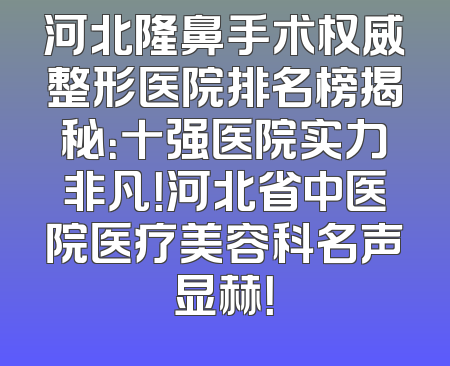 河北隆鼻手术权威整形医院排名榜揭秘：十强医院实力非凡！河北省中医院医疗美容科名声显赫！