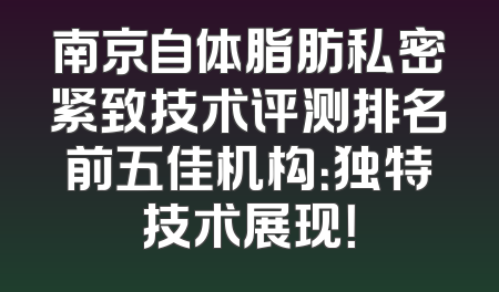 南京自体脂肪私密紧致技术评测排名前五佳机构：独特技术展现！