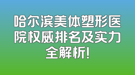 哈尔滨美体塑形医院权威排名及实力全解析!