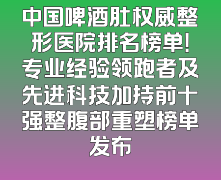 中国啤酒肚权威整形医院排名榜单！专业经验领跑者及先进科技加持前十强整腹部重塑榜单发布
