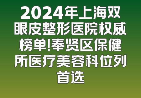 2024年上海双眼皮整形医院权威榜单！奉贤区保健所医疗美容科位列首选