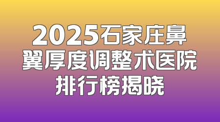 2025石家庄鼻翼厚度调整术医院排行榜揭晓
