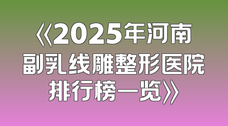 《2025年河南副乳线雕整形医院排行榜一览》