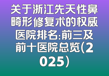 关于浙江先天性鼻畸形修复术的权威医院排名：前三及前十医院总览（2025）