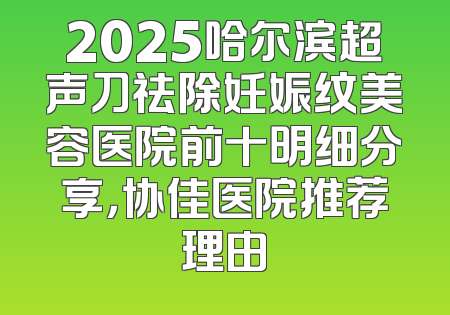 2025哈尔滨超声刀祛除妊娠纹美容医院前十明细分享，协佳医院推荐理由