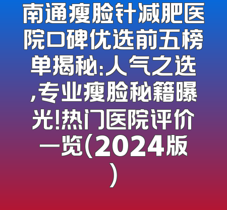 南通瘦脸针减肥医院口碑优选前五榜单揭秘：人气之选，专业瘦脸秘籍曝光！热门医院评价一览（2024版）