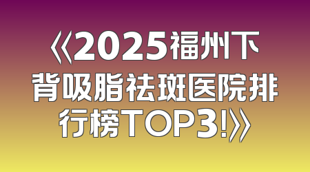 《2025福州下背吸脂祛斑医院排行榜TOP3！》