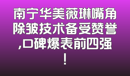 南宁华美薇琳嘴角除皱技术备受赞誉，口碑爆表前四强！
