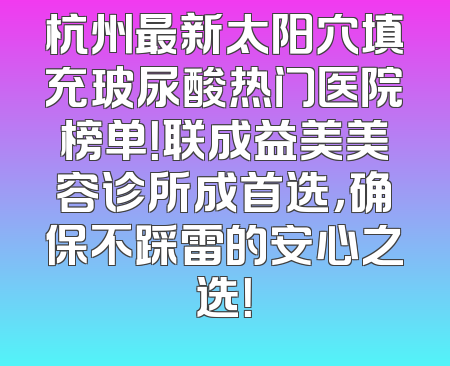 杭州最新太阳穴填充玻尿酸热门医院榜单！联成益美美容诊所成首选，确保不踩雷的安心之选！