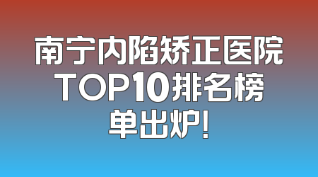南宁内陷矫正医院TOP10排名榜单出炉！