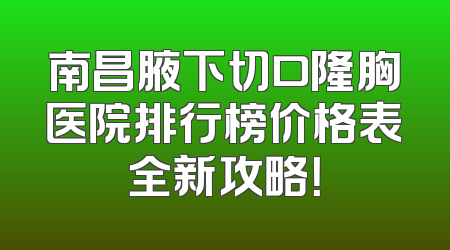 南昌腋下切口隆胸医院排行榜价格表全新攻略！