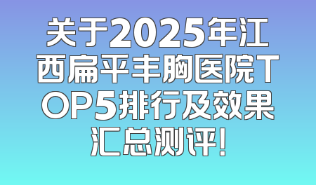 关于2025年江西扁平丰胸医院TOP5排行及效果汇总测评！