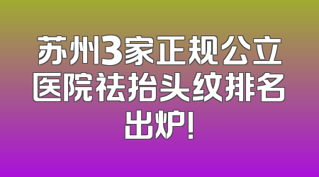 苏州3家正规公立医院祛抬头纹排名出炉!