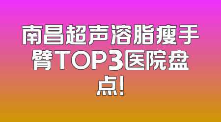 南昌超声溶脂瘦手臂TOP3医院盘点！