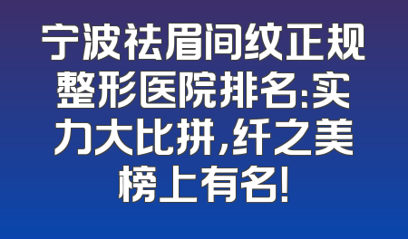 宁波祛眉间纹正规整形医院排名：实力大比拼，纤之美榜上有名！