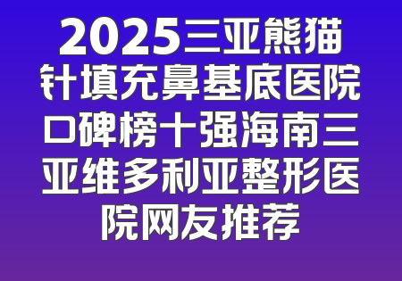 2025三亚熊猫针填充鼻基底医院口碑榜十强海南三亚维多利亚整形医院网友推荐