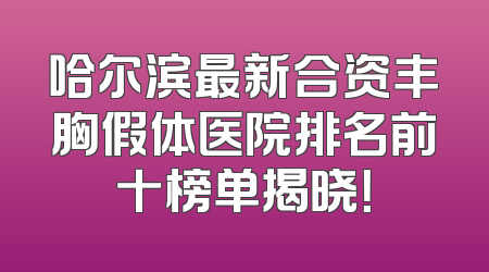 哈尔滨最新合资丰胸假体医院排名前十榜单揭晓！