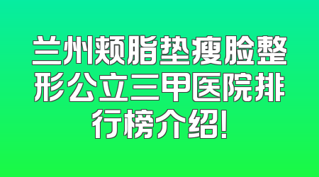 兰州颊脂垫瘦脸整形公立三甲医院排行榜介绍！
