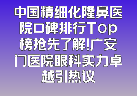 中国精细化隆鼻医院口碑排行Top榜抢先了解！广安门医院眼科实力卓越引热议