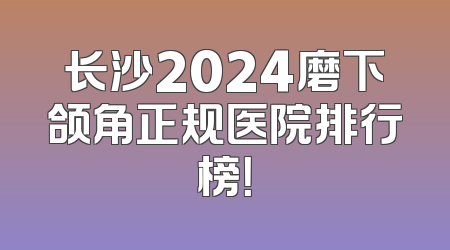 长沙2024磨下颌角正规医院排行榜！