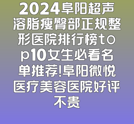 2024阜阳超声溶脂瘦臀部正规整形医院排行榜top10女生必看名单推荐！阜阳微悦医疗美容医院好评不贵