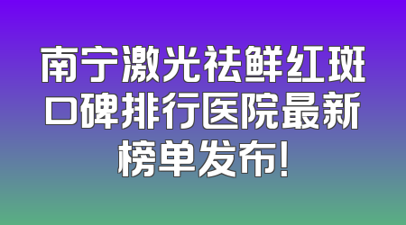 南宁激光祛鲜红斑口碑排行医院最新榜单发布！