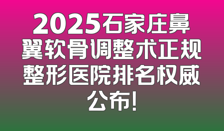 2025石家庄鼻翼软骨调整术正规整形医院排名权威公布！