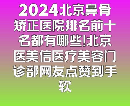 2024北京鼻骨矫正医院排名前十名都有哪些！北京医美信医疗美容门诊部网友点赞到手软