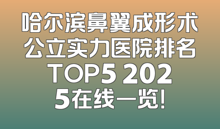 哈尔滨鼻翼成形术公立实力医院排名TOP5 2025在线一览！