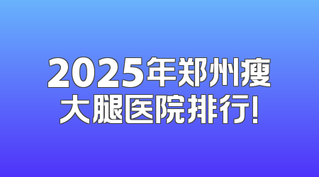 2025年郑州瘦大腿医院排行!