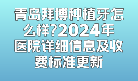 青岛拜博种植牙怎么样？2024年医院详细信息及收费标准更新