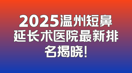 2025温州短鼻延长术医院最新排名揭晓！