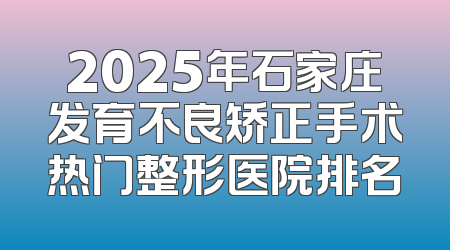 2025年石家庄发育不良矫正手术热门整形医院排名