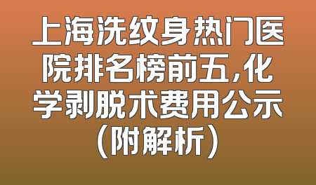 上海洗纹身热门医院排名榜前五，化学剥脱术费用公示（附解析）