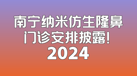 南宁纳米仿生隆鼻门诊安排披露! 2024