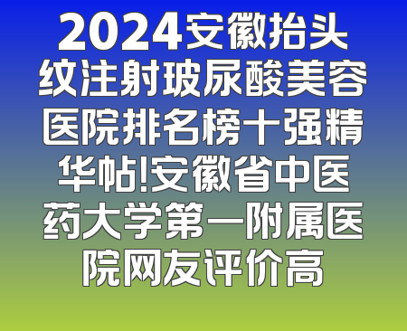 2024安徽抬头纹注射玻尿酸美容医院排名榜十强精华帖！安徽省中医药大学第一附属医院网友评价高