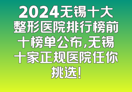 2024无锡十大整形医院排行榜前十榜单公布，无锡十家正规医院任你挑选！