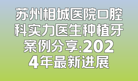 苏州相城医院口腔科实力医生种植牙案例分享：2024年最新进展
