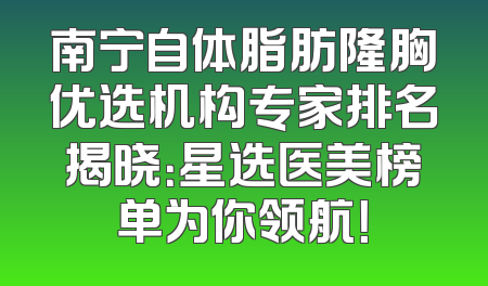 南宁自体脂肪隆胸优选机构专家排名揭晓：星选医美榜单为你领航！