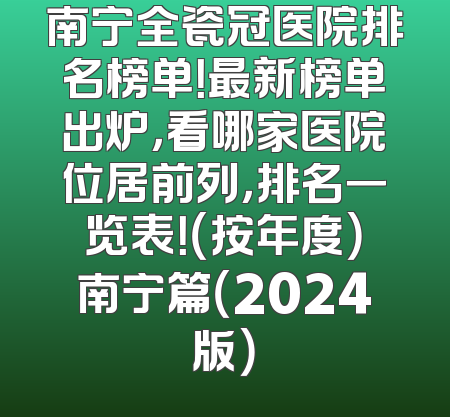 南宁全瓷冠医院排名榜单！最新榜单出炉，看哪家医院位居前列，排名一览表！（按年度）南宁篇（2024版）