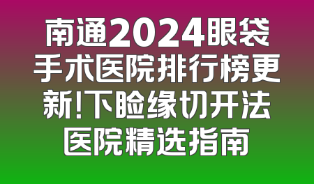 南通2024眼袋手术医院排行榜更新！下睑缘切开法医院精选指南