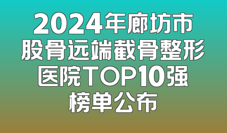 2024年廊坊市股骨远端截骨整形医院TOP10强榜单公布