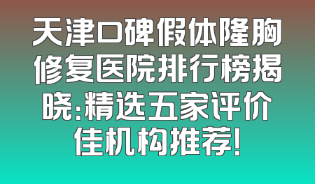 天津口碑假体隆胸修复医院排行榜揭晓：精选五家评价佳机构推荐！